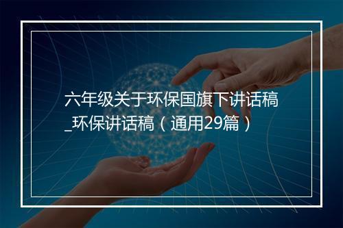 六年级关于环保国旗下讲话稿_环保讲话稿（通用29篇）