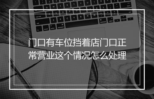 门口有车位挡着店门口正常营业这个情况怎么处理