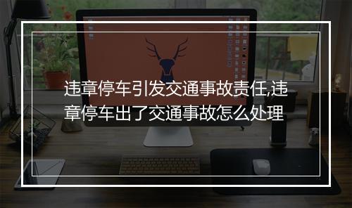 违章停车引发交通事故责任,违章停车出了交通事故怎么处理