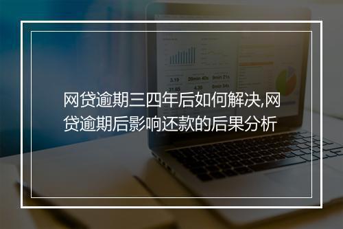 网贷逾期三四年后如何解决,网贷逾期后影响还款的后果分析