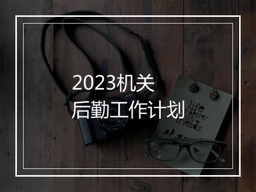 2023机关后勤工作计划