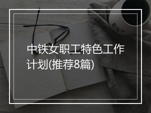 中铁女职工特色工作计划(推荐8篇)