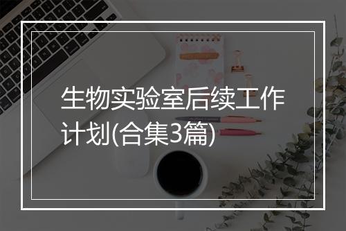 生物实验室后续工作计划(合集3篇)