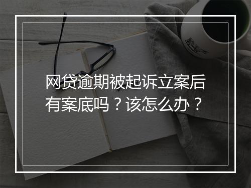 网贷逾期被起诉立案后有案底吗？该怎么办？