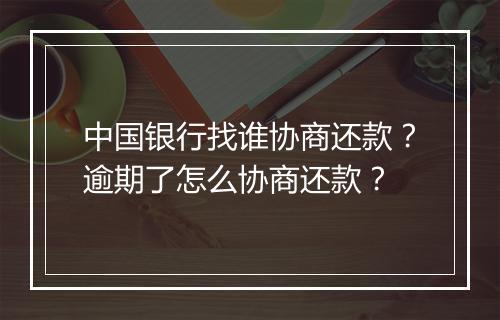 中国银行找谁协商还款？逾期了怎么协商还款？