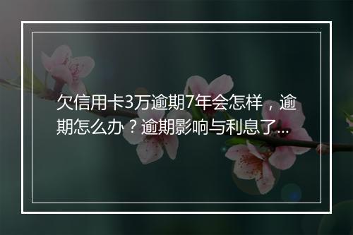 欠信用卡3万逾期7年会怎样，逾期怎么办？逾期影响与利息了解！
