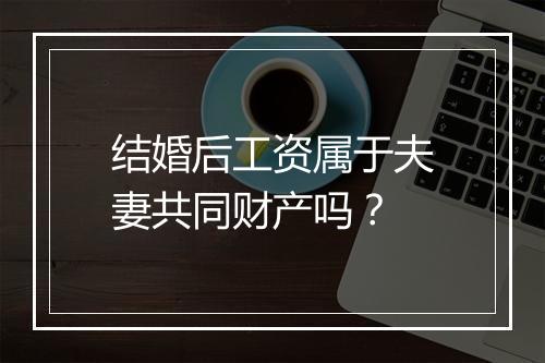 结婚后工资属于夫妻共同财产吗？