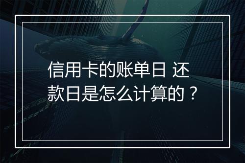 信用卡的账单日 还款日是怎么计算的？