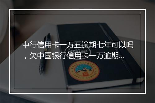 中行信用卡一万五逾期七年可以吗，欠中国银行信用卡一万逾期会不会坐牢