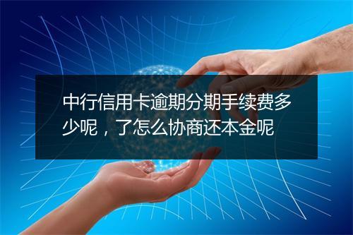 中行信用卡逾期分期手续费多少呢，了怎么协商还本金呢