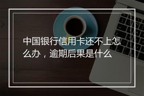 中国银行信用卡还不上怎么办，逾期后果是什么