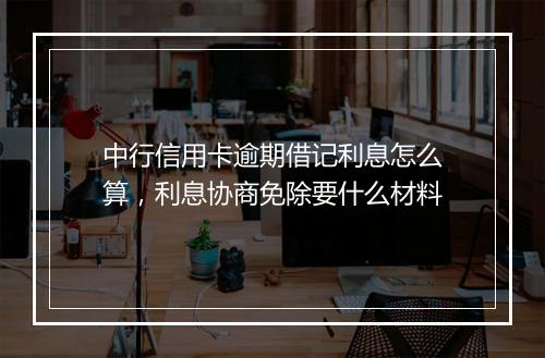 中行信用卡逾期借记利息怎么算，利息协商免除要什么材料