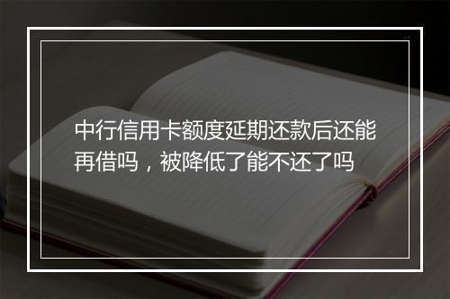 中行信用卡额度延期还款后还能再借吗，被降低了能不还了吗