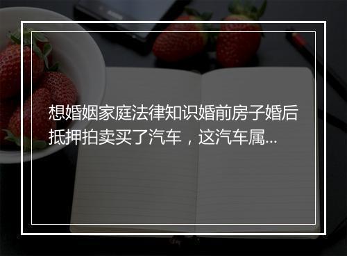 想婚姻家庭法律知识婚前房子婚后抵押拍卖买了汽车，这汽车属于共同财产还是我个人的财产？是怎么规定的？