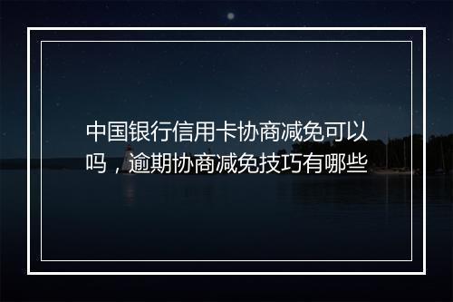 中国银行信用卡协商减免可以吗，逾期协商减免技巧有哪些