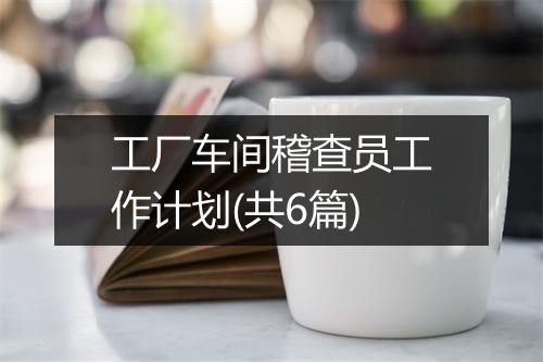 工厂车间稽查员工作计划(共6篇)