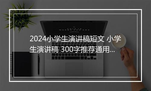 2024小学生演讲稿短文 小学生演讲稿 300字推荐通用版10篇