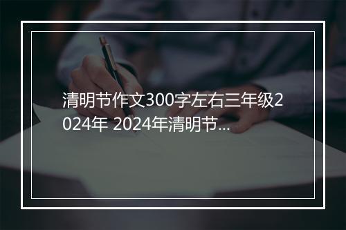 清明节作文300字左右三年级2024年 2024年清明节小学作文100字甄选合集10篇