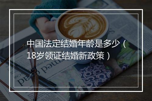 中国法定结婚年龄是多少（18岁领证结婚新政策）
