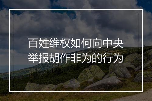 百姓维权如何向中央举报胡作非为的行为