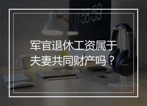 军官退休工资属于夫妻共同财产吗？
