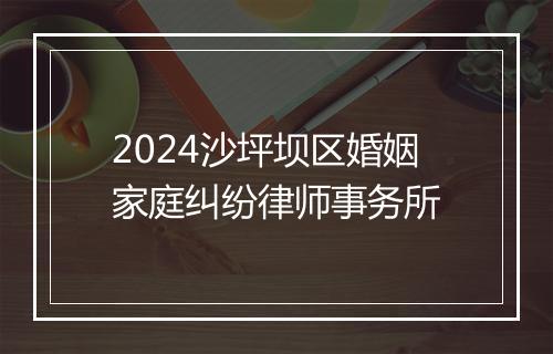 2024沙坪坝区婚姻家庭纠纷律师事务所