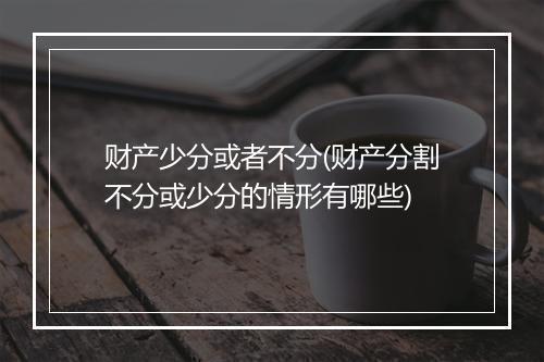 财产少分或者不分(财产分割不分或少分的情形有哪些)
