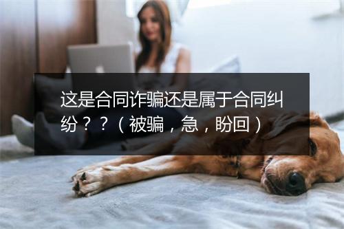 这是合同诈骗还是属于合同纠纷？？（被骗，急，盼回）