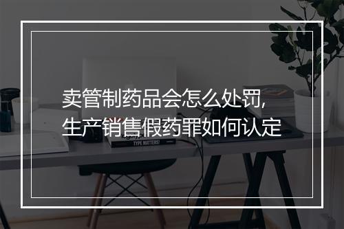 卖管制药品会怎么处罚,生产销售假药罪如何认定