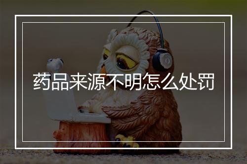药品来源不明怎么处罚