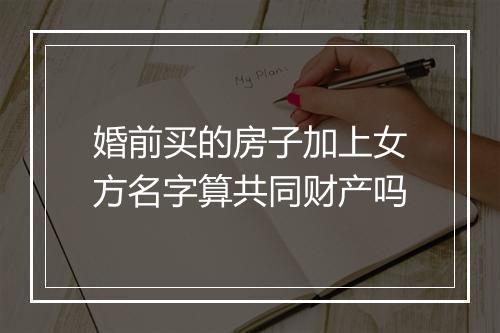 婚前买的房子加上女方名字算共同财产吗