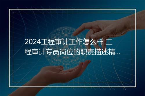 2024工程审计工作怎么样 工程审计专员岗位的职责描述精品合集7篇