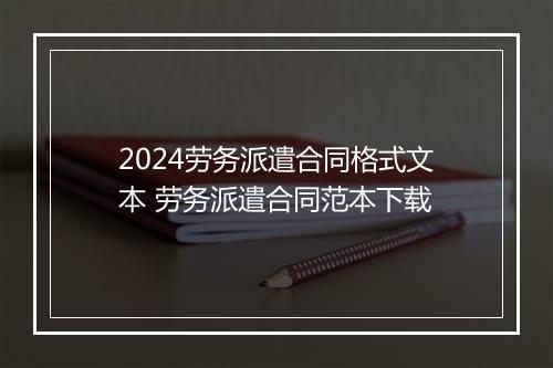 2024劳务派遣合同格式文本 劳务派遣合同范本下载