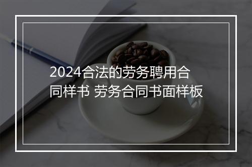 2024合法的劳务聘用合同样书 劳务合同书面样板