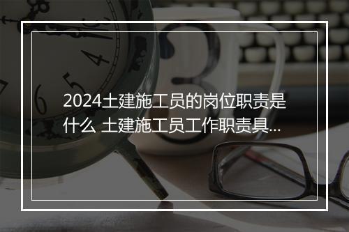 2024土建施工员的岗位职责是什么 土建施工员工作职责具体内容合集10篇