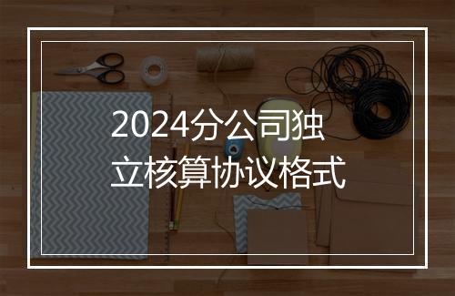 2024分公司独立核算协议格式
