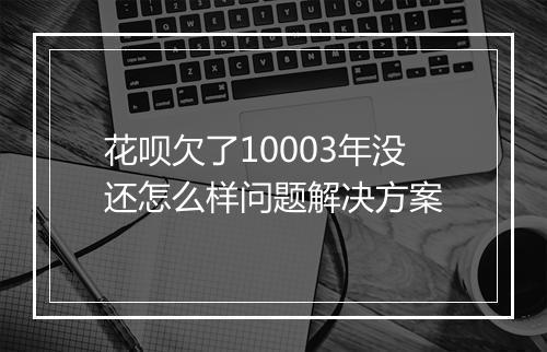 花呗欠了10003年没还怎么样问题解决方案