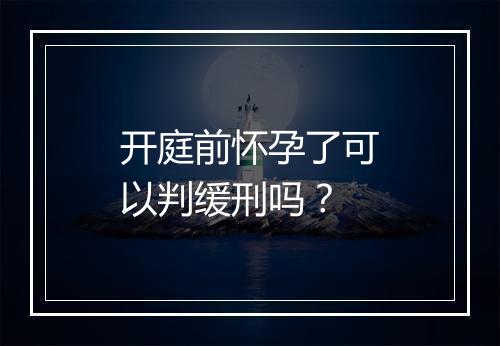 开庭前怀孕了可以判缓刑吗？