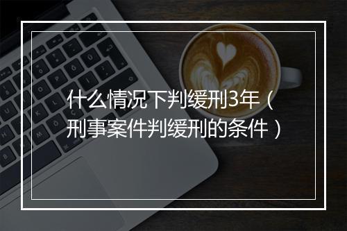 什么情况下判缓刑3年（刑事案件判缓刑的条件）
