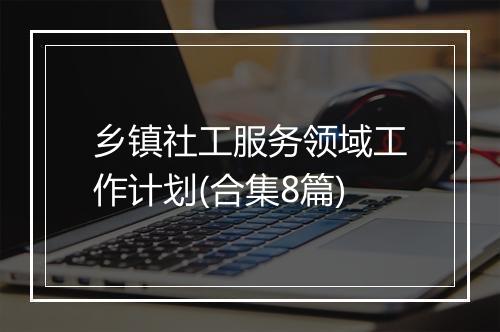 乡镇社工服务领域工作计划(合集8篇)