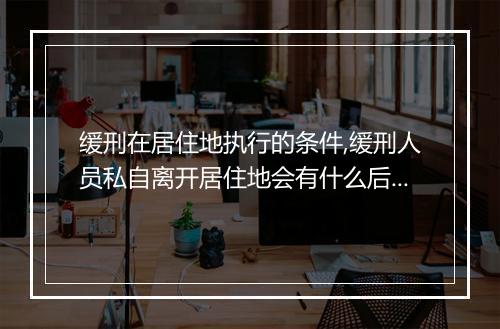 缓刑在居住地执行的条件,缓刑人员私自离开居住地会有什么后果