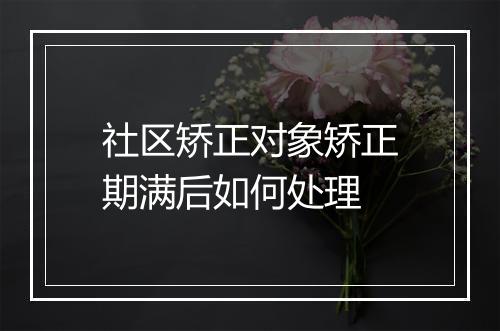 社区矫正对象矫正期满后如何处理