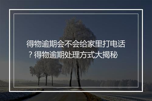 得物逾期会不会给家里打电话？得物逾期处理方式大揭秘