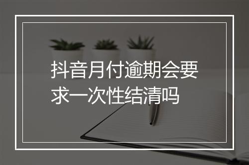 抖音月付逾期会要求一次性结清吗