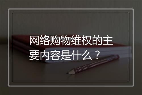 网络购物维权的主要内容是什么？