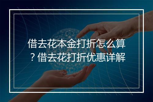 借去花本金打折怎么算？借去花打折优惠详解
