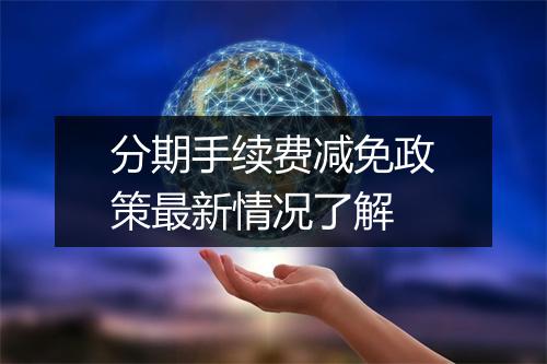 分期手续费减免政策最新情况了解