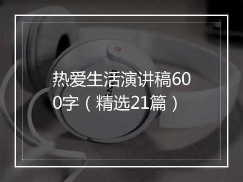 热爱生活演讲稿600字（精选21篇）