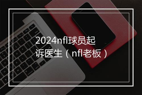 2024nfl球员起诉医生（nfl老板）