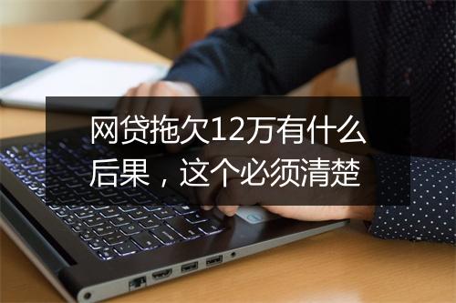 网贷拖欠12万有什么后果，这个必须清楚